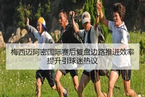 梅西迈阿密国际赛后复盘边路推进效率提升引球迷热议